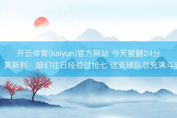 开云体育(kaiyun)官方网站 今天被翻24分！莫斯利：咱们往日经验过抢七 这支球队总充满斗志