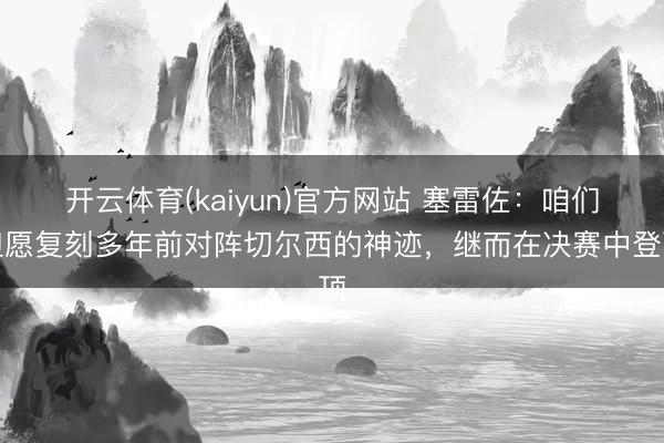 开云体育(kaiyun)官方网站 塞雷佐：咱们但愿复刻多年前对阵切尔西的神迹，继而在决赛中登顶
