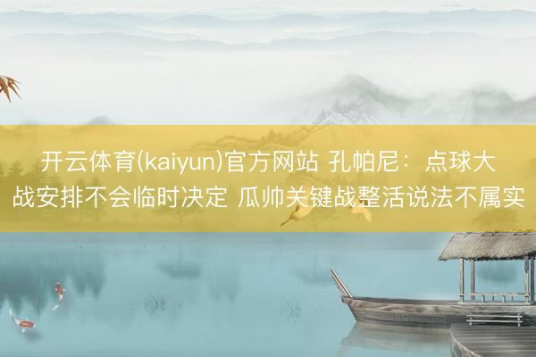开云体育(kaiyun)官方网站 孔帕尼：点球大战安排不会临时决定 瓜帅关键战整活说法不属实
