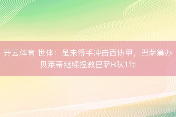开云体育 世体：虽未得手冲击西协甲，巴萨筹办贝莱蒂继续捏教巴萨B队1年