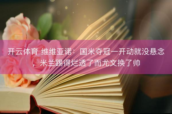 开云体育 维维亚诺：国米夺冠一开动就没悬念，米兰踢得烂透了而尤文换了帅