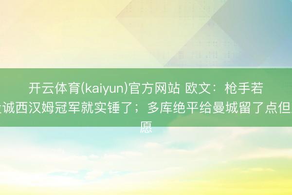 开云体育(kaiyun)官方网站 欧文：枪手若投诚西汉姆冠军就实锤了；多库绝平给曼城留了点但愿