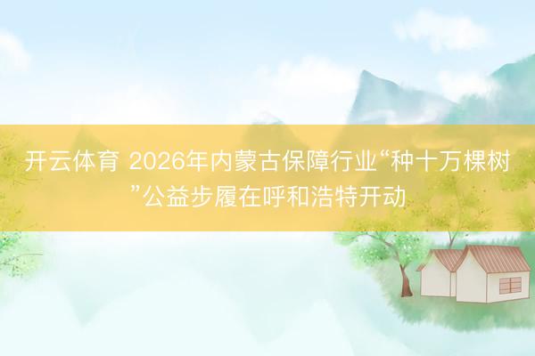 开云体育 2026年内蒙古保障行业“种十万棵树”公益步履在呼和浩特开动