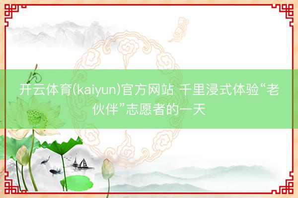 开云体育(kaiyun)官方网站 千里浸式体验“老伙伴”志愿者的一天