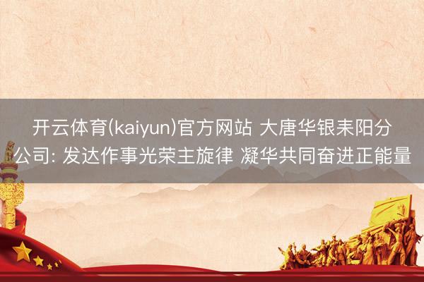 开云体育(kaiyun)官方网站 大唐华银耒阳分公司: 发达作事光荣主旋律 凝华共同奋进正能量