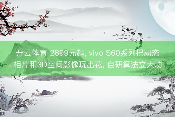 开云体育 2899元起， vivo S60系列把动态相片和3D空间影像玩出花， 自研算法立大功