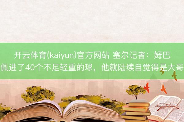 开云体育(kaiyun)官方网站 塞尔记者：姆巴佩进了40个不足轻重的球，他就陆续自觉得是大哥