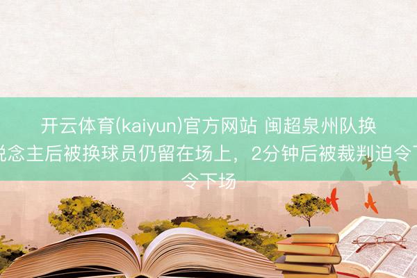 开云体育(kaiyun)官方网站 闽超泉州队换东说念主后被换球员仍留在场上，2分钟后被裁判迫令下场