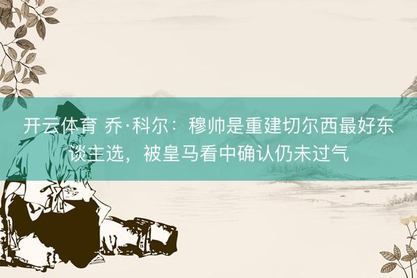 开云体育 乔·科尔：穆帅是重建切尔西最好东谈主选，被皇马看中确认仍未过气