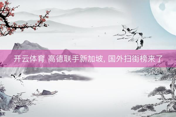 开云体育 高德联手新加坡， 国外扫街榜来了
