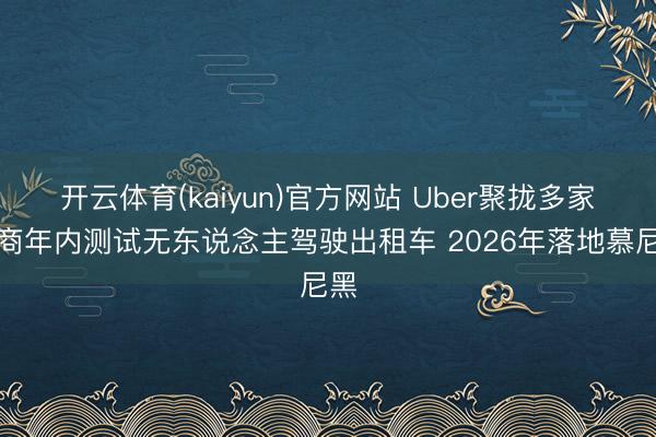 开云体育(kaiyun)官方网站 Uber聚拢多家厂商年内测试无东说念主驾驶出租车 2026年落地慕尼黑