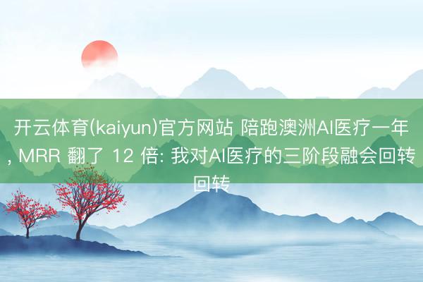 开云体育(kaiyun)官方网站 陪跑澳洲AI医疗一年， MRR 翻了 12 倍: 我对AI医疗的三阶段融会回转