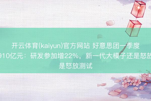 开云体育(kaiyun)官方网站 好意思团一季度营收910亿元：研发参加增22%，新一代大模子还是怒放测试