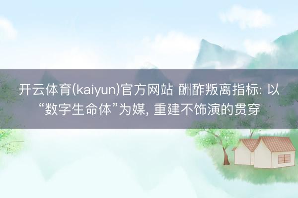 开云体育(kaiyun)官方网站 酬酢叛离指标: 以“数字生命体”为媒， 重建不饰演的贯穿