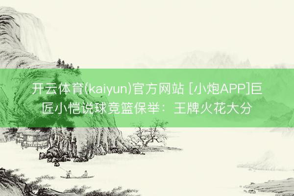 开云体育(kaiyun)官方网站 [小炮APP]巨匠小恺说球竞篮保举：王牌火花大分