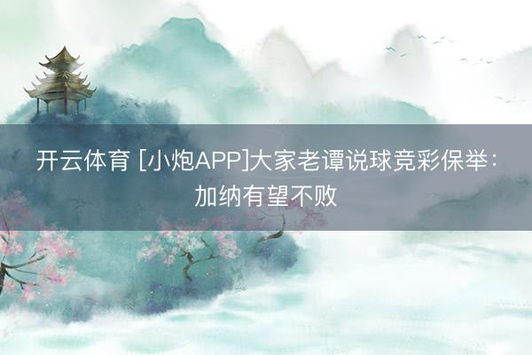 开云体育 [小炮APP]大家老谭说球竞彩保举：加纳有望不败