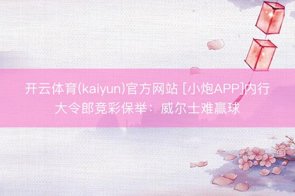 开云体育(kaiyun)官方网站 [小炮APP]内行大令郎竞彩保举：威尔士难赢球