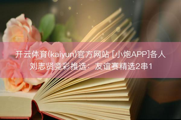 开云体育(kaiyun)官方网站 [小炮APP]各人刘志贤竞彩推选：友谊赛精选2串1