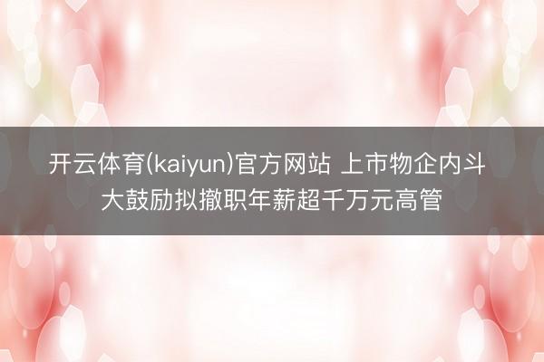 开云体育(kaiyun)官方网站 上市物企内斗 大鼓励拟撤职年薪超千万元高管