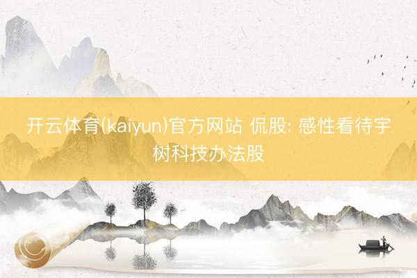 开云体育(kaiyun)官方网站 侃股: 感性看待宇树科技办法股