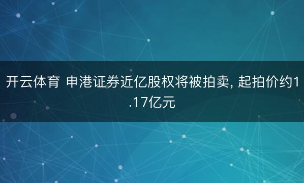 开云体育 申港证券近亿股权将被拍卖， 起拍价约1.17亿元