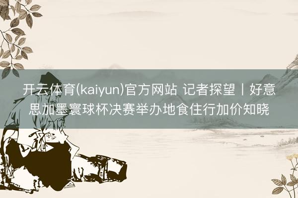 开云体育(kaiyun)官方网站 记者探望丨好意思加墨寰球杯决赛举办地食住行加价知晓