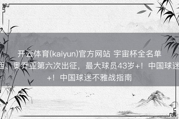 开云体育(kaiyun)官方网站 宇宙杯全名单！C罗、梅西、奥乔亚第六次出征，最大球员43岁+！中国球迷不雅战指南