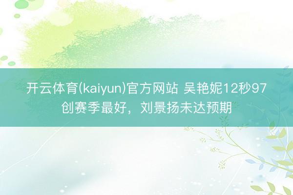 开云体育(kaiyun)官方网站 吴艳妮12秒97创赛季最好，刘景扬未达预期
