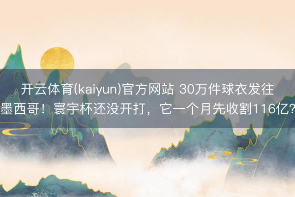 开云体育(kaiyun)官方网站 30万件球衣发往墨西哥！寰宇杯还没开打，它一个月先收割116亿？