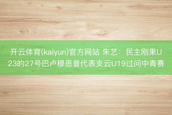 开云体育(kaiyun)官方网站 朱艺：民主刚果U23的27号巴卢穆恩曾代表支云U19过问中青赛