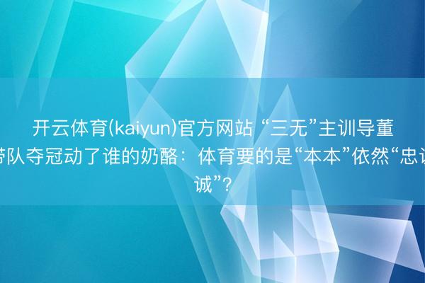 开云体育(kaiyun)官方网站 “三无”主训导董路带队夺冠动了谁的奶酪：体育要的是“本本”依然“忠诚”？