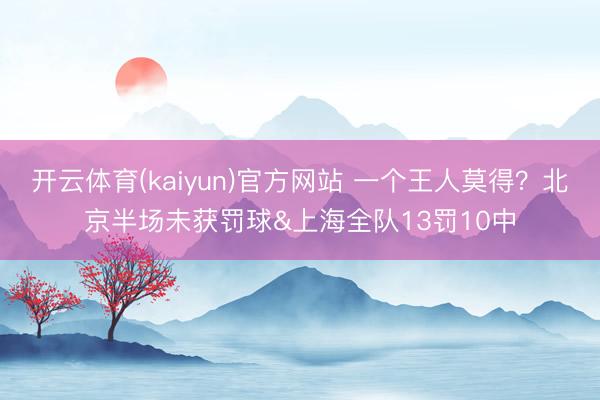 开云体育(kaiyun)官方网站 一个王人莫得？北京半场未获罚球&上海全队13罚10中