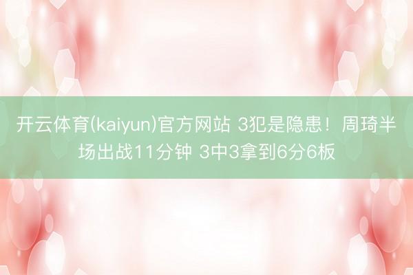 开云体育(kaiyun)官方网站 3犯是隐患！周琦半场出战11分钟 3中3拿到6分6板