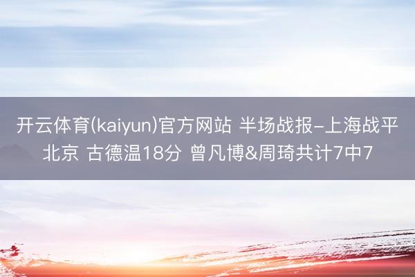 开云体育(kaiyun)官方网站 半场战报-上海战平北京 古德温18分 曾凡博&周琦共计7中7
