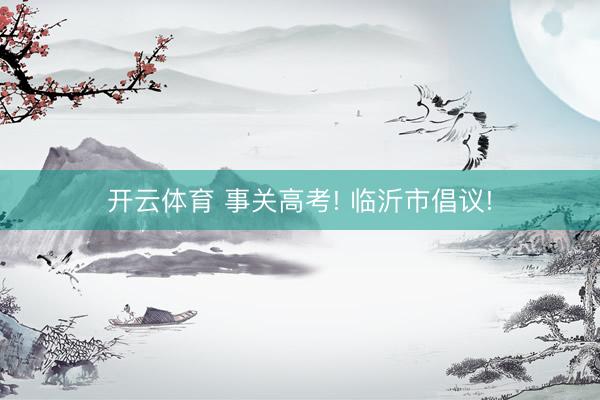 开云体育 事关高考! 临沂市倡议!