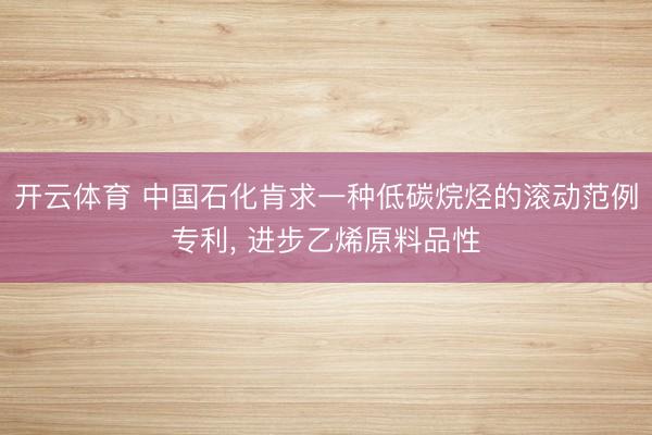 开云体育 中国石化肯求一种低碳烷烃的滚动范例专利， 进步乙烯原料品性