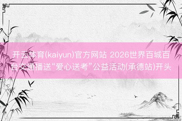 开云体育(kaiyun)官方网站 2026世界百城百台交通播送“爱心送考”公益活动(承德站)开头