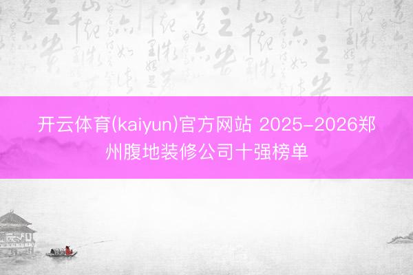 开云体育(kaiyun)官方网站 2025-2026郑州腹地装修公司十强榜单