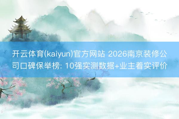 开云体育(kaiyun)官方网站 2026南京装修公司口碑保举榜: 10强实测数据+业主着实评价