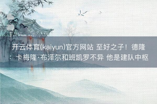 开云体育(kaiyun)官方网站 至好之子!德隆:卡梅隆·布泽尔和班凯罗不异 他是建队中枢