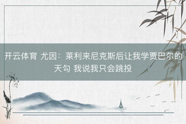 开云体育 尤因：莱利来尼克斯后让我学贾巴尔的天勾 我说我只会跳投