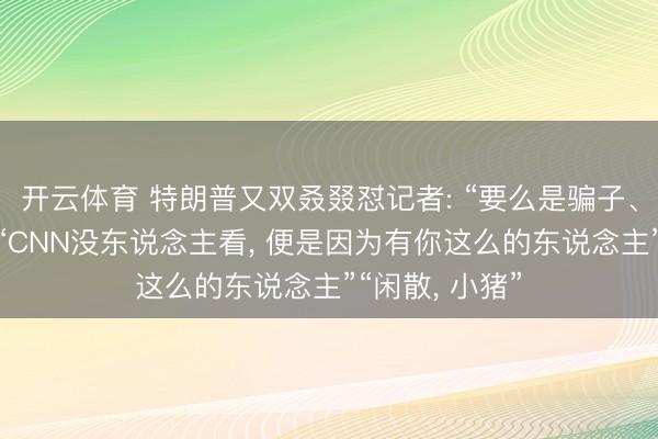 开云体育 特朗普又双叒叕怼记者: “要么是骗子、要么是蠢货”“CNN没东说念主看， 便是因为有你这么的东说念主”“闲散， 小猪”