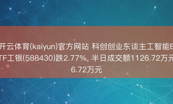 开云体育(kaiyun)官方网站 科创创业东谈主工智能ETF工银(588430)跌2.77%, 半日成交额1126.72万元