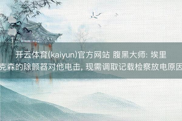 开云体育(kaiyun)官方网站 腹黑大师: 埃里克森的除颤器对他电击， 现需调取记载检察放电原因