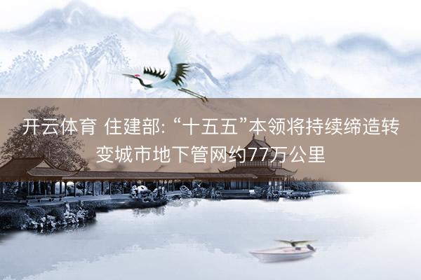 开云体育 住建部: “十五五”本领将持续缔造转变城市地下管网约77万公里