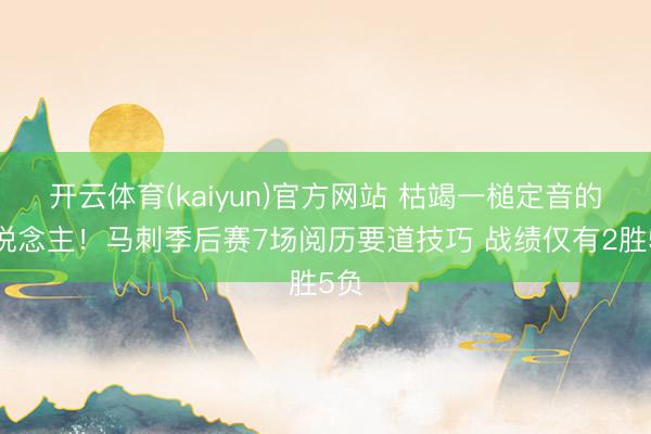 开云体育(kaiyun)官方网站 枯竭一槌定音的东说念主！马刺季后赛7场阅历要道技巧 战绩仅有2胜5负