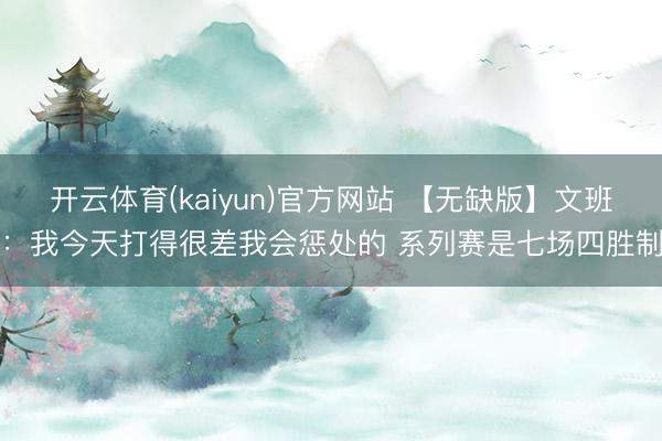 开云体育(kaiyun)官方网站 【无缺版】文班:我今天打得很差我会惩处的 系列赛是七场四胜制