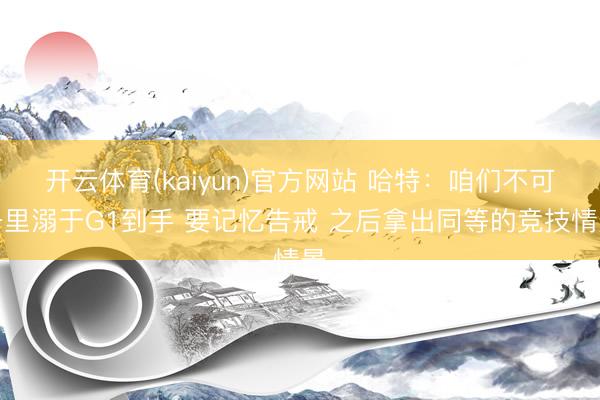 开云体育(kaiyun)官方网站 哈特:咱们不可千里溺于G1到手 要记忆告戒 之后拿出同等的竞技情景