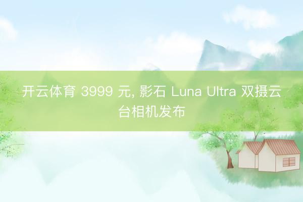 开云体育 3999 元, 影石 Luna Ultra 双摄云台相机发布