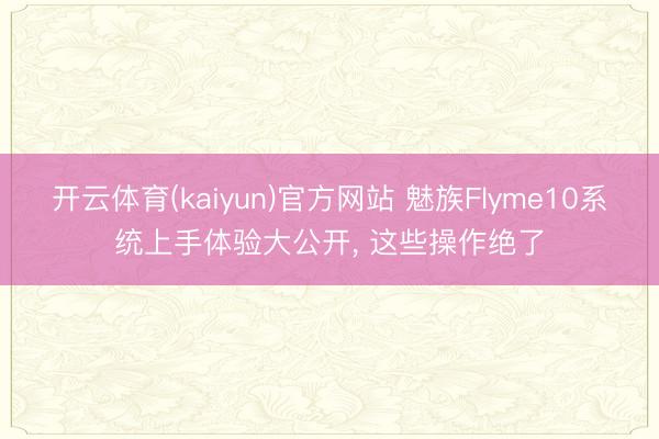 开云体育(kaiyun)官方网站 魅族Flyme10系统上手体验大公开， 这些操作绝了